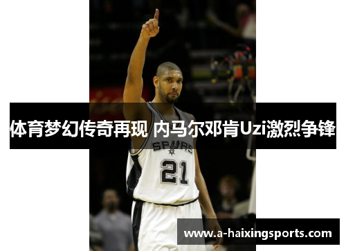 体育梦幻传奇再现 内马尔邓肯Uzi激烈争锋 体育梦幻传奇再现 内马尔邓肯Uzi激烈争锋