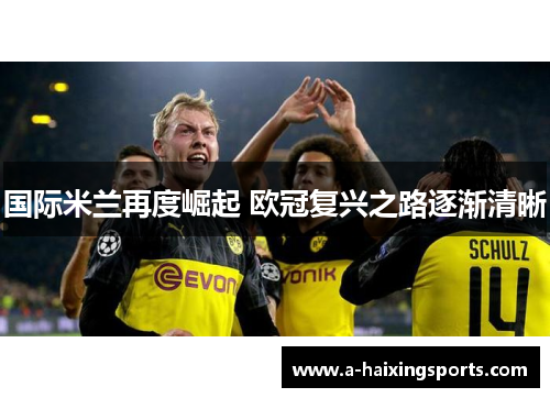 国际米兰再度崛起 欧冠复兴之路逐渐清晰 国际米兰再度崛起 欧冠复兴之路逐渐清晰
