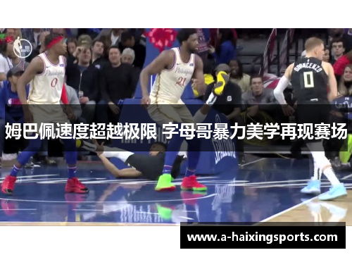 姆巴佩速度超越极限 字母哥暴力美学再现赛场 姆巴佩速度超越极限 字母哥暴力美学再现赛场